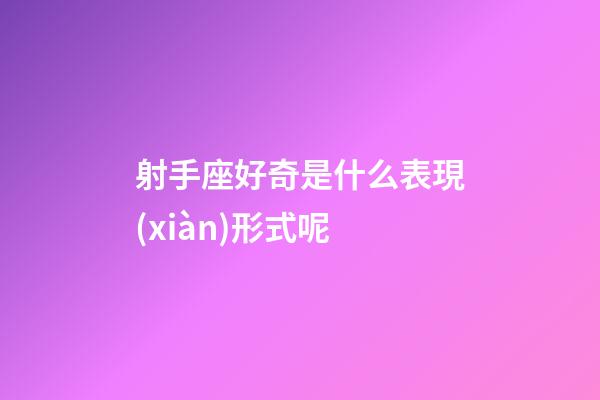 射手座好奇是什么表現(xiàn)形式呢-第1張-星座運勢-玄機派