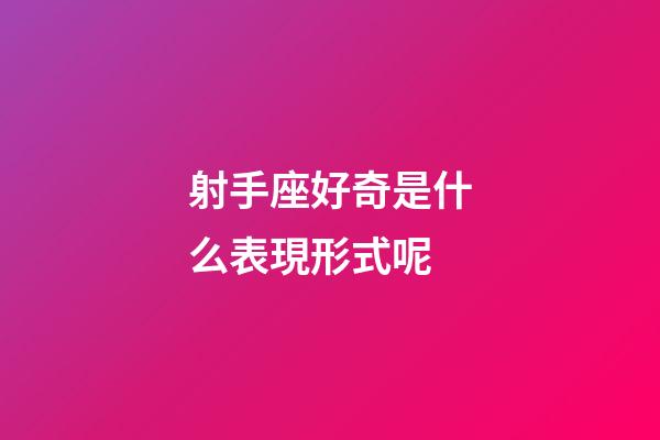 射手座好奇是什么表現形式呢