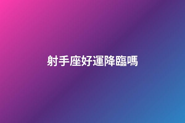 射手座好運降臨嗎-第1張-星座運勢-玄機派