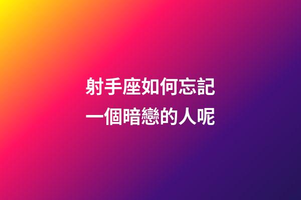 射手座如何忘記一個暗戀的人呢-第1張-星座運勢-玄機派