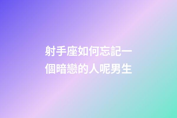 射手座如何忘記一個暗戀的人呢男生-第1張-星座運勢-玄機派