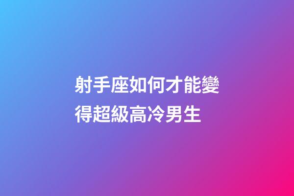 射手座如何才能變得超級高冷男生-第1張-星座運勢-玄機派