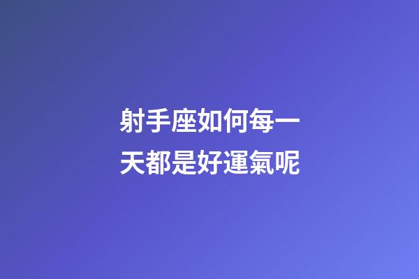 射手座如何每一天都是好運氣呢-第1張-星座運勢-玄機派