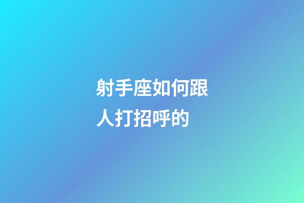 射手座如何跟人打招呼的-第1張-星座運勢-玄機派