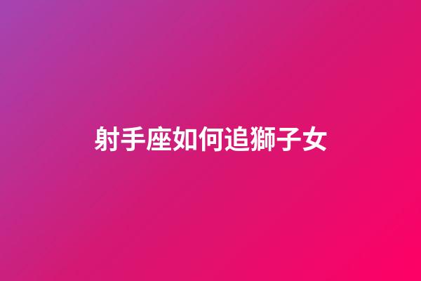 射手座如何追獅子女-第1張-星座運勢-玄機派