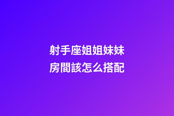 射手座姐姐妹妹房間該怎么搭配-第1張-星座運勢-玄機派