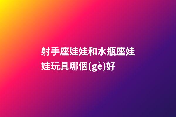 射手座娃娃和水瓶座娃娃玩具哪個(gè)好
