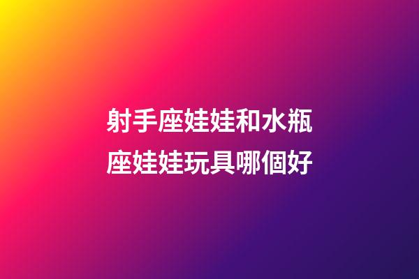 射手座娃娃和水瓶座娃娃玩具哪個好-第1張-星座運勢-玄機派