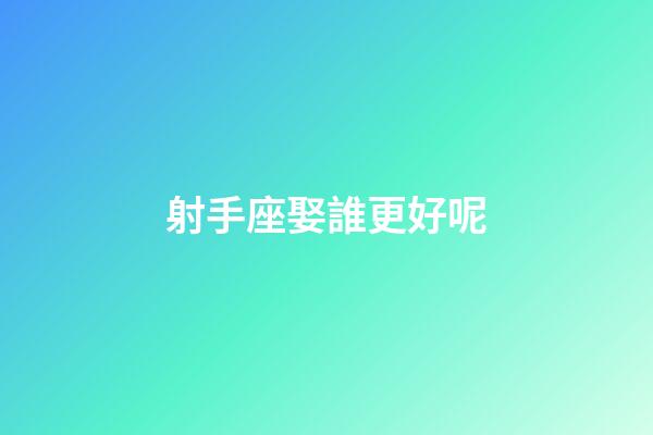 射手座娶誰更好呢-第1張-星座運勢-玄機派