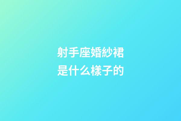 射手座婚紗裙是什么樣子的-第1張-星座運勢-玄機派