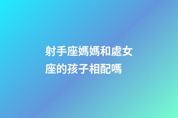 射手座媽媽和處女座的孩子相配嗎-第1張-星座運勢-玄機派