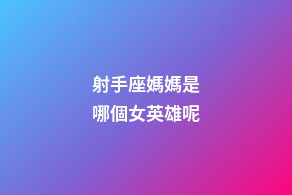 射手座媽媽是哪個女英雄呢-第1張-星座運勢-玄機派