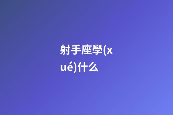 射手座學(xué)什么-第1張-星座運(yùn)勢(shì)-玄機(jī)派