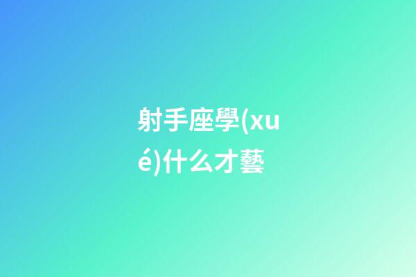 射手座學(xué)什么才藝-第1張-星座運勢-玄機派