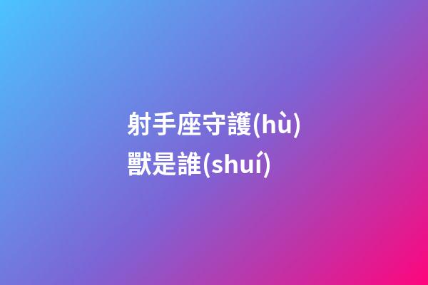 射手座守護(hù)獸是誰(shuí)