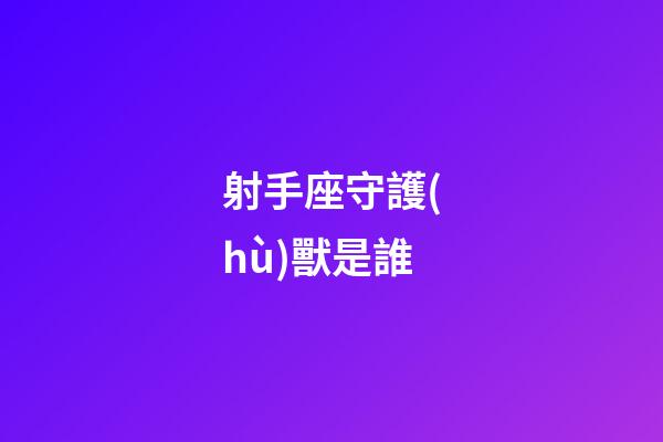 射手座守護(hù)獸是誰