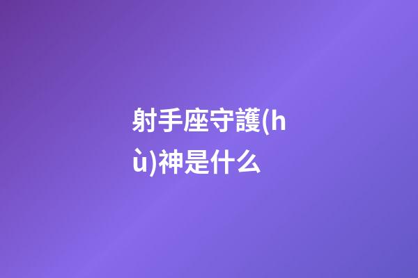 射手座守護(hù)神是什么-第1張-星座運(yùn)勢-玄機(jī)派