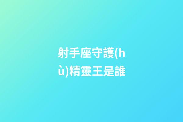 射手座守護(hù)精靈王是誰