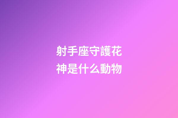 射手座守護花神是什么動物-第1張-星座運勢-玄機派