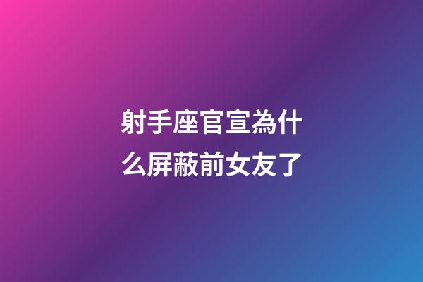 射手座官宣為什么屏蔽前女友了-第1張-星座運勢-玄機派