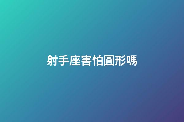 射手座害怕圓形嗎-第1張-星座運勢-玄機派