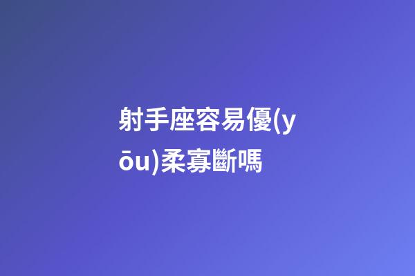 射手座容易優(yōu)柔寡斷嗎