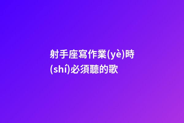射手座寫作業(yè)時(shí)必須聽的歌-第1張-星座運(yùn)勢-玄機(jī)派