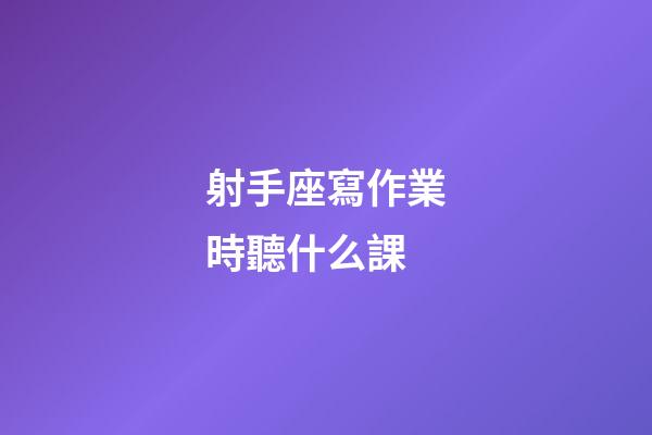 射手座寫作業時聽什么課-第1張-星座運勢-玄機派