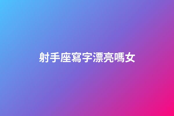 射手座寫字漂亮嗎女-第1張-星座運勢-玄機派