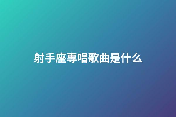 射手座專唱歌曲是什么-第1張-星座運勢-玄機派