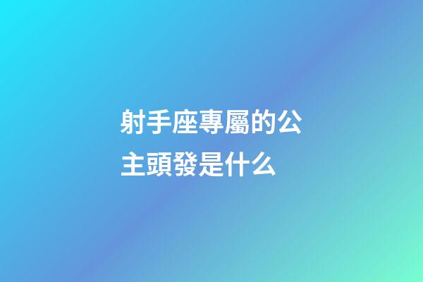 射手座專屬的公主頭發是什么-第1張-星座運勢-玄機派