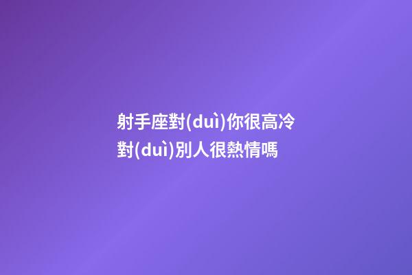 射手座對(duì)你很高冷對(duì)別人很熱情嗎-第1張-星座運(yùn)勢(shì)-玄機(jī)派