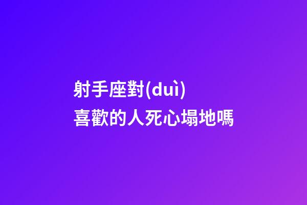 射手座對(duì)喜歡的人死心塌地嗎-第1張-星座運(yùn)勢(shì)-玄機(jī)派