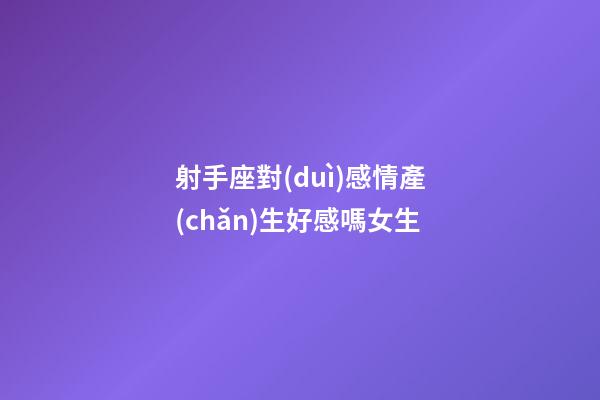 射手座對(duì)感情產(chǎn)生好感嗎女生-第1張-星座運(yùn)勢(shì)-玄機(jī)派