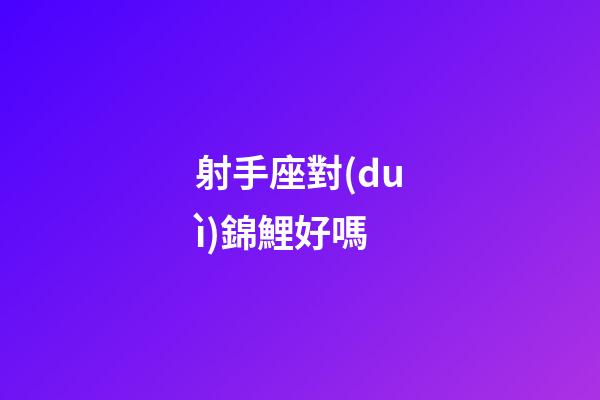 射手座對(duì)錦鯉好嗎