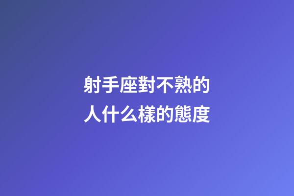 射手座對不熟的人什么樣的態度-第1張-星座運勢-玄機派