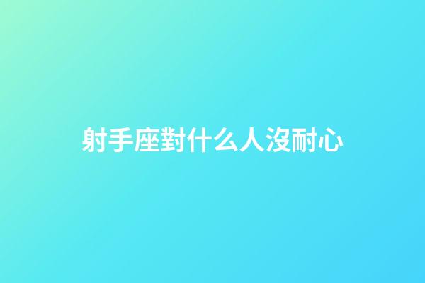射手座對什么人沒耐心-第1張-星座運勢-玄機派