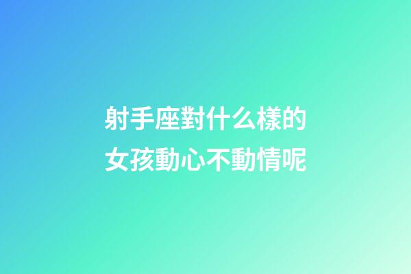 射手座對什么樣的女孩動心不動情呢-第1張-星座運勢-玄機派