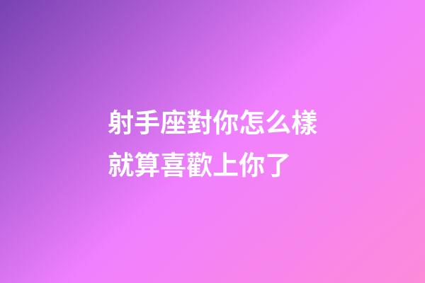 射手座對你怎么樣就算喜歡上你了-第1張-星座運勢-玄機派