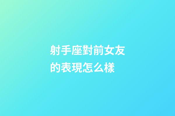 射手座對前女友的表現怎么樣-第1張-星座運勢-玄機派