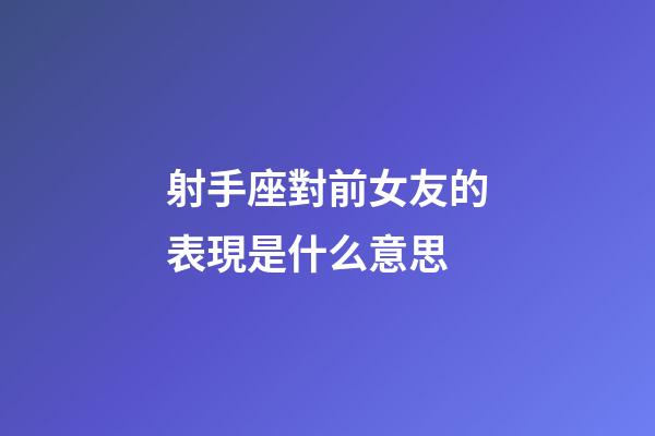 射手座對前女友的表現是什么意思-第1張-星座運勢-玄機派