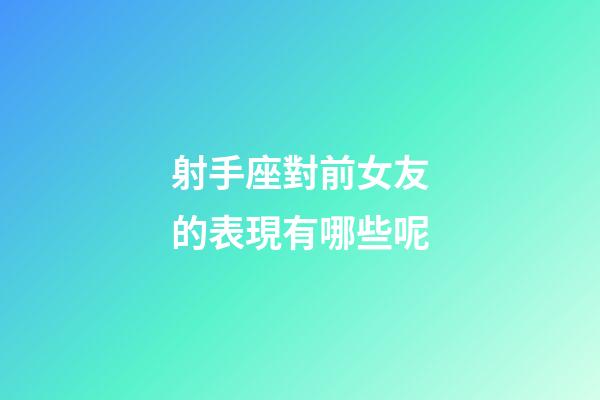 射手座對前女友的表現有哪些呢-第1張-星座運勢-玄機派