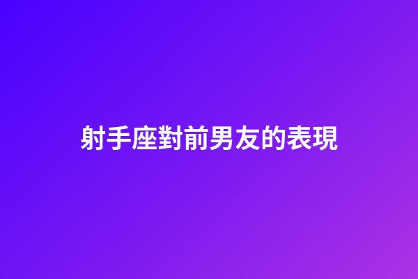 射手座對前男友的表現-第1張-星座運勢-玄機派