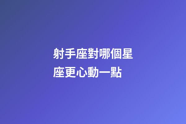 射手座對哪個星座更心動一點-第1張-星座運(yùn)勢-玄機(jī)派