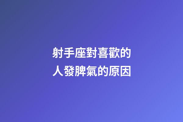 射手座對喜歡的人發脾氣的原因-第1張-星座運勢-玄機派