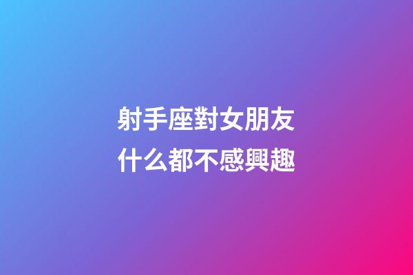射手座對女朋友什么都不感興趣-第1張-星座運勢-玄機派