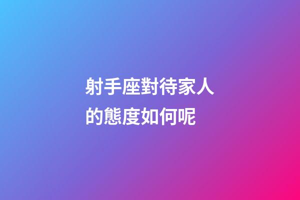 射手座對待家人的態度如何呢-第1張-星座運勢-玄機派