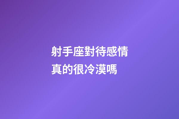 射手座對待感情真的很冷漠嗎-第1張-星座運勢-玄機派