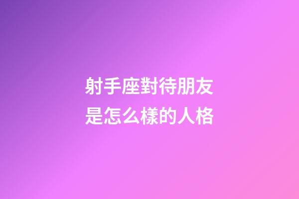 射手座對待朋友是怎么樣的人格-第1張-星座運勢-玄機派