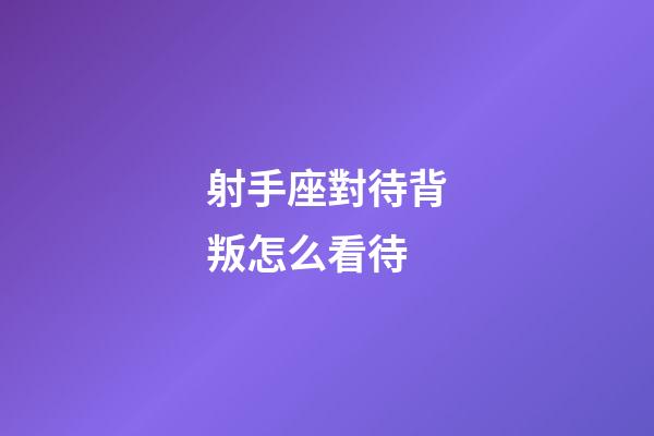 射手座對待背叛怎么看待-第1張-星座運勢-玄機派